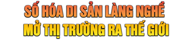 Hồn cốt làng nghề và công cuộc mở thị trường cho giá trị di sản Hồn cốt làng nghề và công cuộc mở thị trường cho giá trị di sản