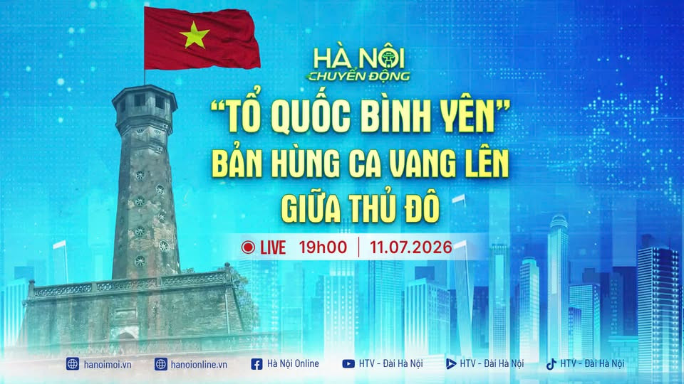 [Trực tiếp] Hà Nội chuyển động ngày 11-7: Tổ quốc bình yên - Bản hùng ca vang lên giữa Thủ đô