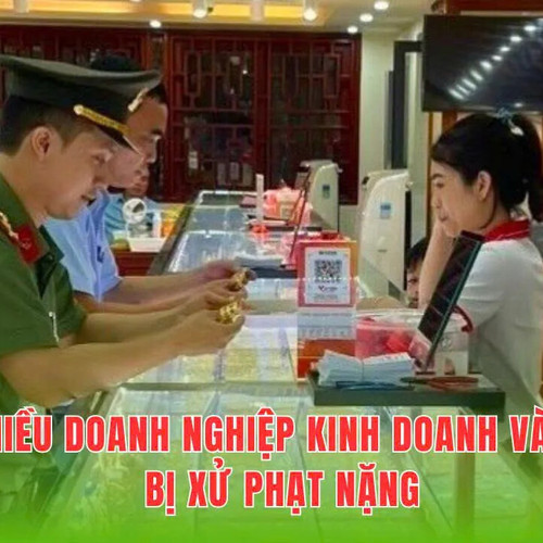 Cạnh tranh không lành mạnh, nhiều doanh nghiệp kinh doanh vàng bị xử phạt nặng