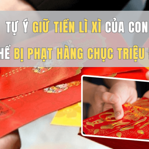 Tự ý giữ tiền lì xì của con có thể bị phạt hàng chục triệu đồng?