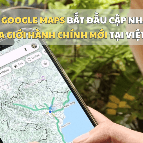 Google Maps bắt đầu cập nhật địa giới hành chính mới tại Việt Nam
