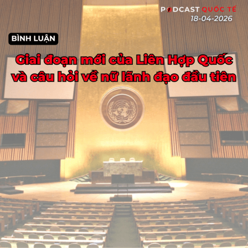 Podcast quốc tế: Giai đoạn mới của Liên Hợp Quốc và câu hỏi về nữ lãnh đạo đầu tiên