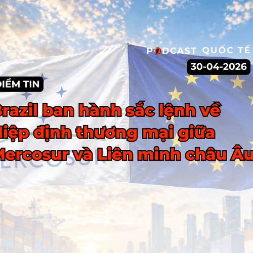 [Podcast] Điểm tin thế giới ngày 30-4: Brazil ban hành sắc lệnh về hiệp định thương mại giữa Mercosur và EU