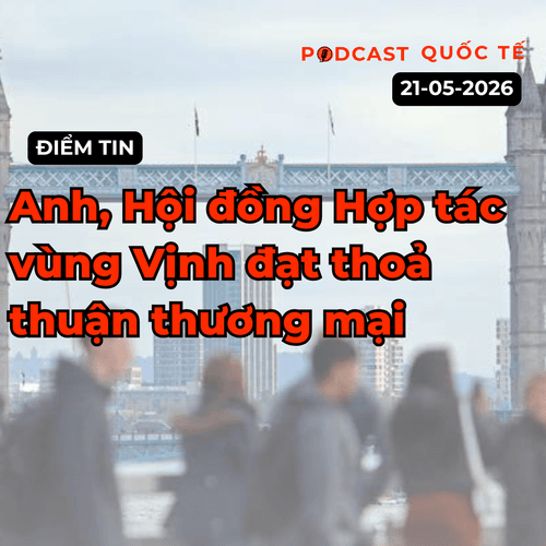 [Podcast] Tin tức thế giới ngày 21-5: Anh, Hội đồng Hợp tác vùng Vịnh đạt thoả thuận thương mại