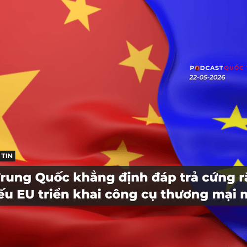 [Podcast] Tin tức thế giới ngày 22-5: Trung Quốc khẳng định đáp trả cứng rắn nếu EU triển khai công cụ thương mại mới