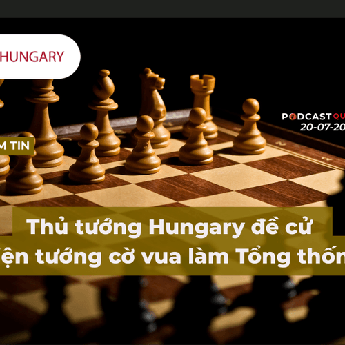 [Podcast] Tin tức thế giới ngày 20-7: Thủ tướng Hungary đề cử kiện tướng cờ vua làm Tổng thống