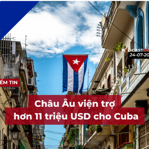 [Podcast] Tin tức thế giới ngày 24-7: Châu Âu viện trợ hơn 11 triệu USD cho Cuba