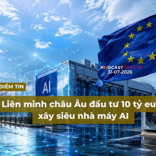 [Podcast] Tin tức thế giới ngày 31-7: Liên minh châu Âu đầu tư 10 tỷ euro xây siêu nhà máy AI