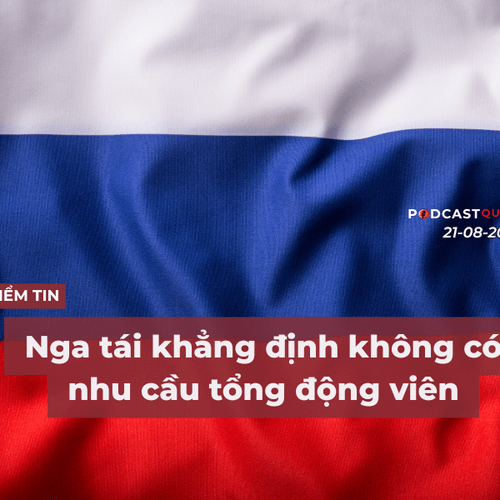 [Podcast] Tin tức thế giới ngày 21-8: Nga tái khẳng định không có nhu cầu tổng động viên