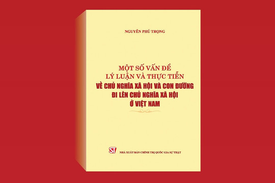 Sách ''Một số vấn đề lý luận và thực tiễn về chủ nghĩa xã hội và con đường đi lên chủ nghĩa xã hội ở Việt Nam'' của Tổng Bí thư Nguyễn Phú Trọng