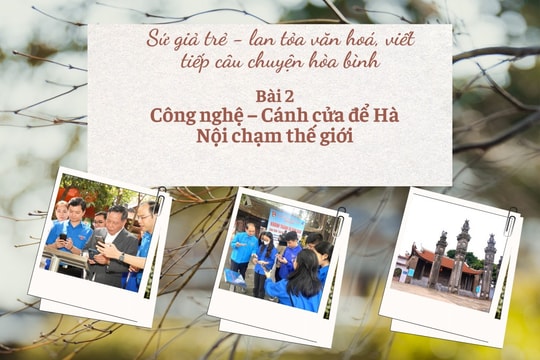 Sứ giả trẻ - lan tỏa văn hoá, viết tiếp câu chuyện hòa bình Bài 2: Công nghệ – Cánh cửa để Hà Nội vươn tầm thế giới