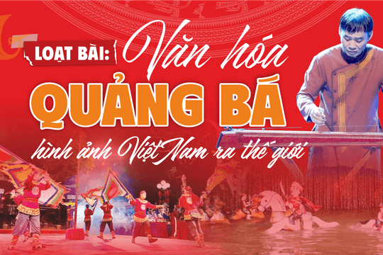 [Loạt bài: Văn hóa quảng bá hình ảnh Việt Nam ra thế giới] Bài 1: Khi văn hóa là cầu nối ngoại giao