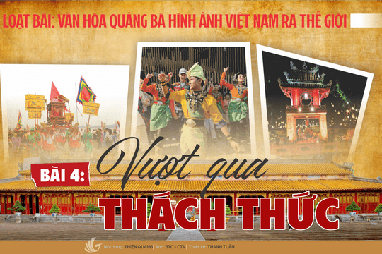 [Loạt bài: Văn hóa quảng bá hình ảnh Việt Nam ra thế giới] Bài 4: Vượt qua thách thức