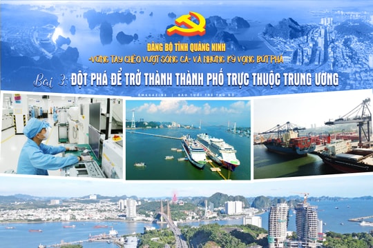 Đảng bộ tỉnh Quảng Ninh: “Vững tay chèo vượt sóng cả” và những kỳ vọng bứt phá Bài 3: Đột phá để trở thành thành phố trực thuộc Trung ương