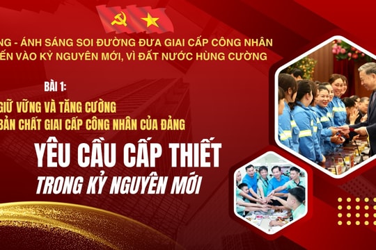 Đảng - ánh sáng soi đường đưa giai cấp công nhân tiến vào kỷ nguyên mới, vì đất nước hùng cường Bài 1: Giữ vững và tăng cường bản chất giai cấp công nhân của Đảng - Yêu cầu cấp thiết trong kỷ nguyên mới