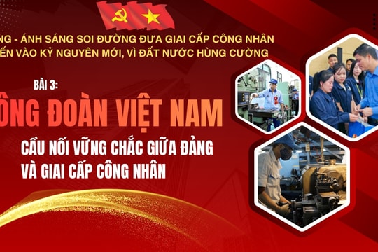 Đảng - ánh sáng soi đường đưa giai cấp công nhân tiến vào kỷ nguyên mới, vì đất nước hùng cường Bài 3: Công đoàn Việt Nam - cầu nối vững chắc giữa Đảng và giai cấp công nhân