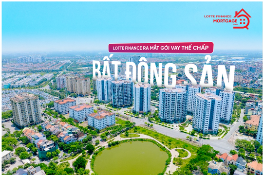 LOTTE Finance ra mắt gói vay thế chấp bất động sản, hiện thực hóa giấc mơ an cư cùng người Việt