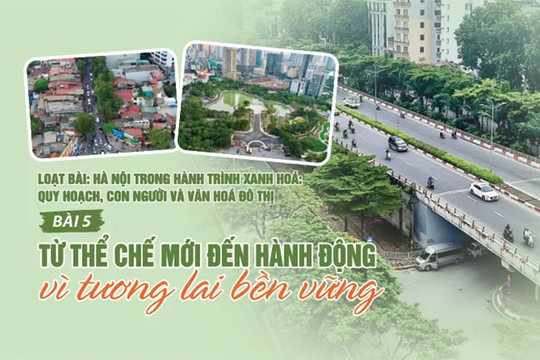 [Hà Nội trong hành trình xanh hóa: Quy hoạch, con người và văn hóa đô thị] Bài 5: Từ thể chế mới đến hành động vì tương lai bền vững