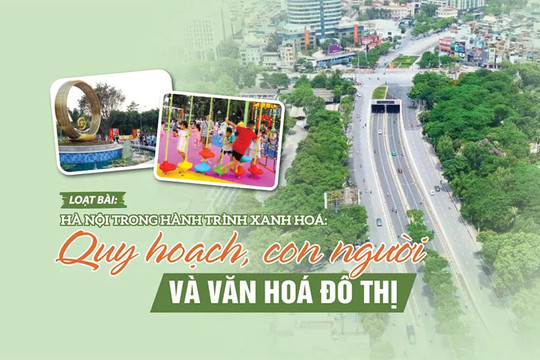 [Hà Nội trong hành trình xanh hóa: Quy hoạch, con người và văn hóa đô thị] Bài 1: Hà Nội xanh, từ tầm nhìn quy hoạch đến khung hành động