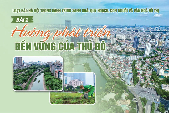 [Hà Nội trong hành trình xanh hóa: Quy hoạch, con người và văn hóa đô thị] Bài 2: Hướng phát triển bền vững của Thủ đô