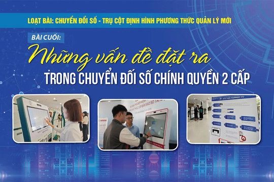 [Chuyển đổi số - trụ cột định hình phương thức quản lý mới] Bài cuối: Những vấn đề đặt ra trong chuyển đối số chính quyền 2 cấp