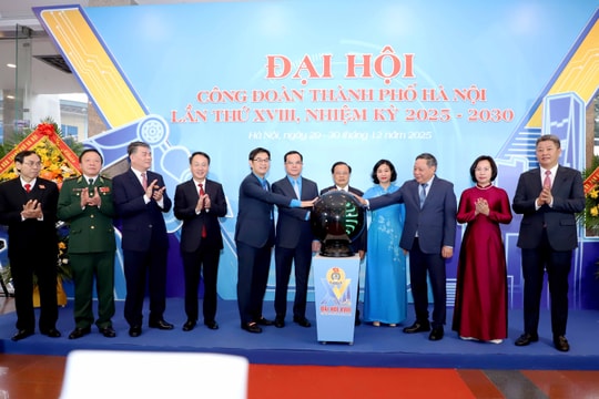 Đại hội Công đoàn thành phố Hà Nội lần thứ XVIII Ngày hội lớn của công nhân, viên chức, người lao động Thủ đô