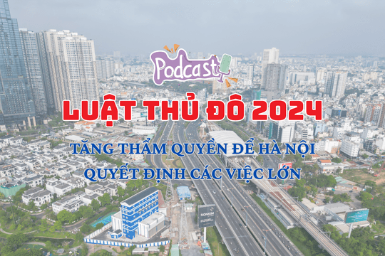 Luật Thủ đô 2024: Tăng thẩm quyền để Hà Nội quyết định các việc lớn