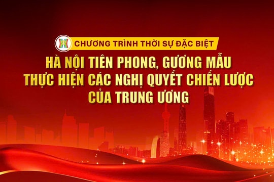 Chương trình thời sự đặc biệt: Hà Nội tiên phong, gương mẫu thực hiện các nghị quyết chiến lược của Trung ương