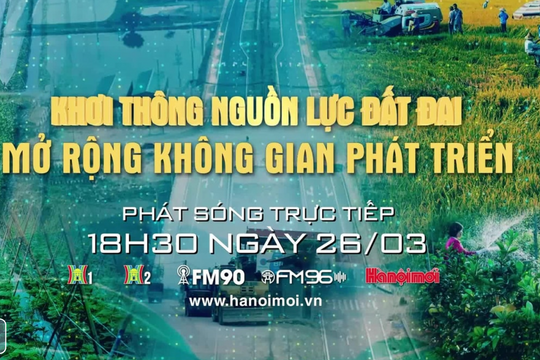 Đón xem Chương trình thời sự đặc biệt “Khơi thông nguồn lực đất đai - mở rộng không gian phát triển”