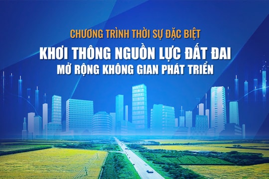 [TRỰC TIẾP] Thời sự đặc biệt: Khơi thông nguồn lực đất đai, mở rộng không gian phát triển
