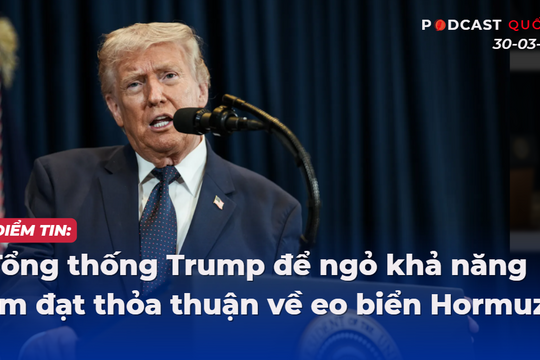 Podcast điểm tin quốc tế 30-3: Tổng thống Trump để ngỏ khả năng sớm đạt thỏa thuận về eo biển Hormuz
