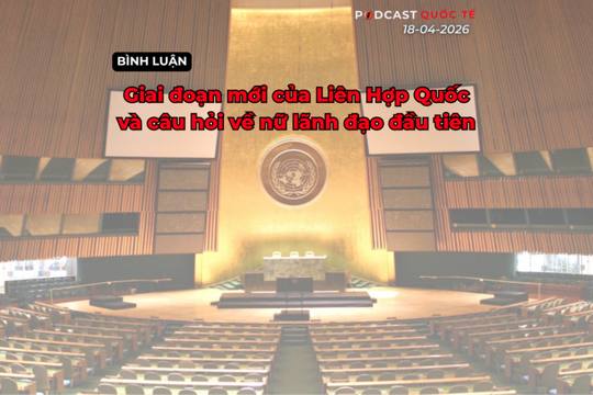 Podcast quốc tế: Giai đoạn mới của Liên Hợp Quốc và câu hỏi về nữ lãnh đạo đầu tiên