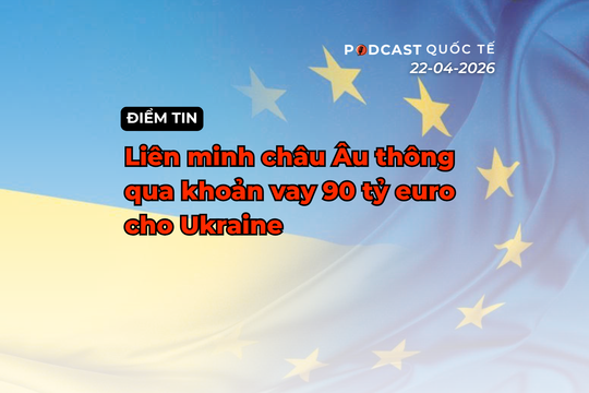 [Podcast] Điểm tin thế giới ngày 23-4: Liên minh châu Âu thông qua khoản vay 90 tỷ euro cho Ukraine