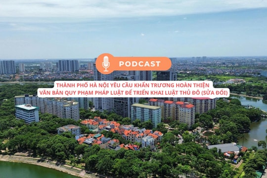 [Podcast] Thành phố Hà Nội yêu cầu khẩn trương hoàn thiện văn bản quy phạm pháp luật để triển khai Luật Thủ đô (sửa đổi)