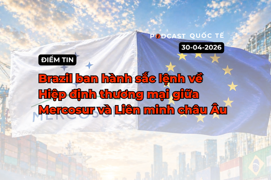 [Podcast] Điểm tin thế giới ngày 30-4: Brazil ban hành sắc lệnh về hiệp định thương mại giữa Mercosur và EU