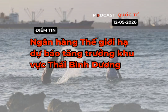 [Podcast] Tin tức thế giới ngày 12-5: Ngân hàng Thế giới hạ dự báo tăng trưởng khu vực Thái Bình Dương
