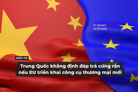 [Podcast] Tin tức thế giới ngày 22-5: Trung Quốc khẳng định đáp trả cứng rắn nếu EU triển khai công cụ thương mại mới