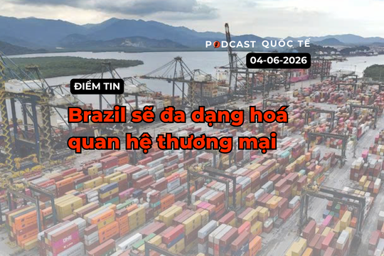 [Podcast] Tin tức thế giới ngày 4-6: Brazil sẽ đa dạng hoá quan hệ thương mại
