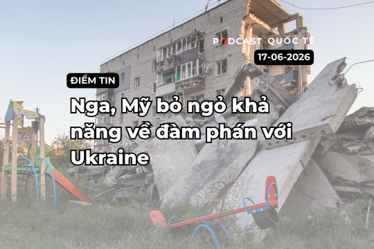 [Podcast] Tin tức thế giới ngày 17-6: Nga, Mỹ bỏ ngỏ khả năng đàm phán với Ukraine