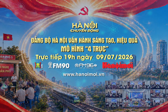 Đón xem "Hà Nội chuyển động" ngày 9-7: Đảng bộ Hà Nội vận hành sáng tạo, hiệu quả mô hình "4 trục"