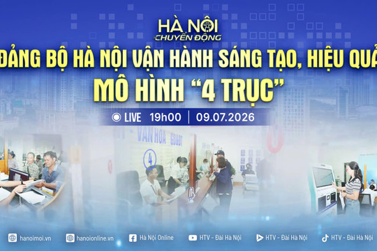 [Trực tiếp] Hà Nội chuyển động ngày 9-7: Đảng bộ Hà Nội vận hành sáng tạo, hiệu quả mô hình "4 trục"