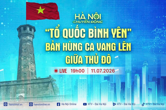 [Trực tiếp] Hà Nội chuyển động ngày 11-7: Tổ quốc bình yên - Bản hùng ca vang lên giữa Thủ đô