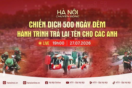 [Trực tiếp] "Hà Nội chuyển động" ngày 27-7: Chiến dịch 500 ngày đêm - Hành trình trả lại tên cho các anh