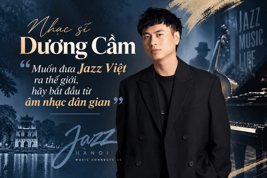 Nhạc sĩ Dương Cầm: “Muốn đưa jazz Việt ra thế giới, hãy bắt đầu từ âm nhạc dân gian”