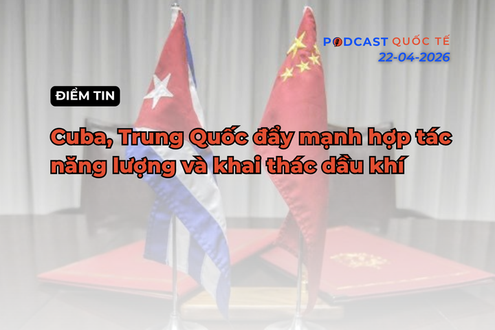 [Podcast] Điểm tin thế giới ngày 22-4: Cuba, Trung Quốc đẩy mạnh hợp tác năng lượng và khai thác dầu khí