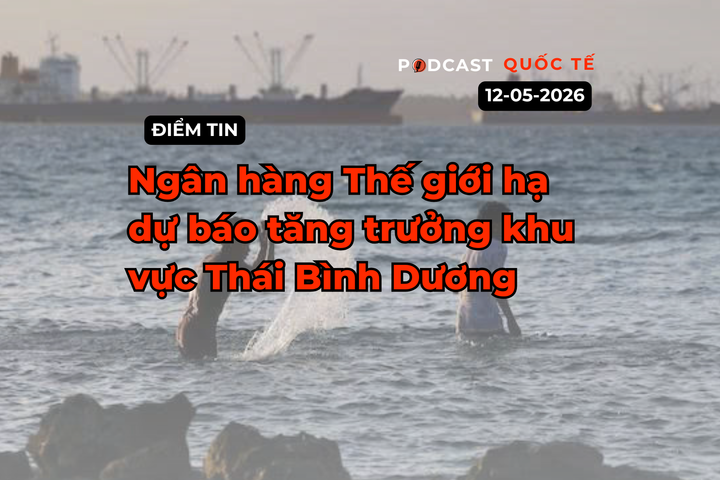 [Podcast] Tin tức thế giới ngày 12-5: Ngân hàng Thế giới hạ dự báo tăng trưởng khu vực Thái Bình Dương