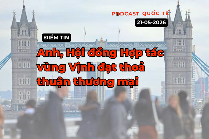 [Podcast] Tin tức thế giới ngày 21-5: Anh, Hội đồng Hợp tác vùng Vịnh đạt thoả thuận thương mại