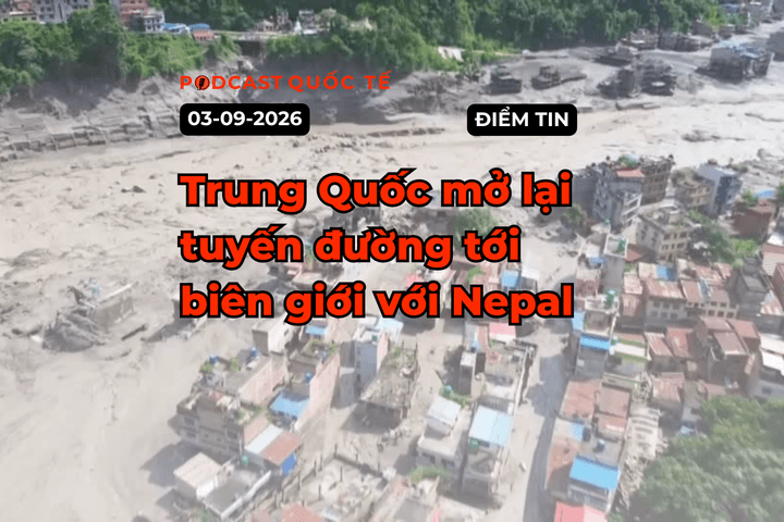 [Podcast] Tin tức thế giới ngày 3-9: Trung Quốc mở lại tuyến đường tới biên giới với Nepal